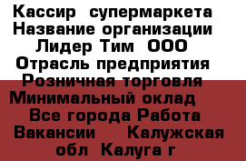 Кассир  супермаркета › Название организации ­ Лидер Тим, ООО › Отрасль предприятия ­ Розничная торговля › Минимальный оклад ­ 1 - Все города Работа » Вакансии   . Калужская обл.,Калуга г.